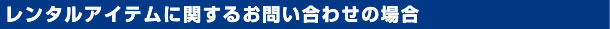 レンタルアイテムに関するお問い合わせの場合