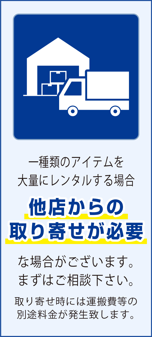 一種類のアイテムを大量にレンタルする場合他店からの取り寄せが必要な場合がございます。まずはご相談下さい。