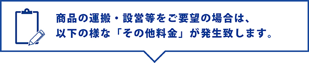 商品の運搬・設営等をご要望の場合は、以下の様なその他料金が発生します